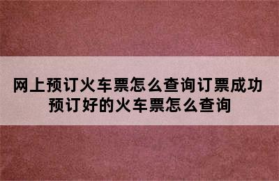 网上预订火车票怎么查询订票成功 预订好的火车票怎么查询